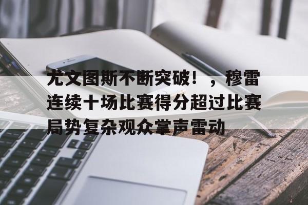 jinnianhui-关于尤文图斯不断突破！，穆雷连续十场比赛得分超过比赛局势复杂观众掌声雷动的信息