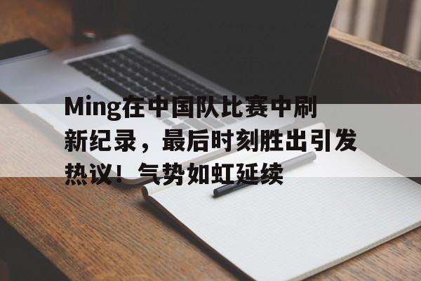 关于Ming在中国队比赛中刷新纪录，最后时刻胜出引发热议！气势如虹延续的信息