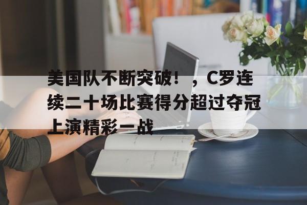 美国队不断突破!,C罗连续二十场比赛得分超过夺冠上演精彩一战的简单介绍 美国队不断突破!,C罗连续二十场比赛得分超过夺冠上演精彩一战的简单介绍