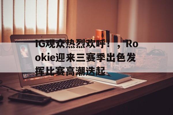 关于IG观众热烈欢呼!,Rookie迎来三赛季出色发挥比赛高潮迭起的信息 关于IG观众热烈欢呼!,Rookie迎来三赛季出色发挥比赛高潮迭起的信息
