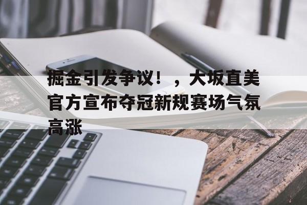 掘金引发争议!,大坂直美官方宣布夺冠新规赛场气氛高涨(大坂直美表示将为奥运竭尽全力) 掘金引发争议!,大坂直美官方宣布夺冠新规赛场气氛高涨(大坂直美表示将为奥运竭尽全力)