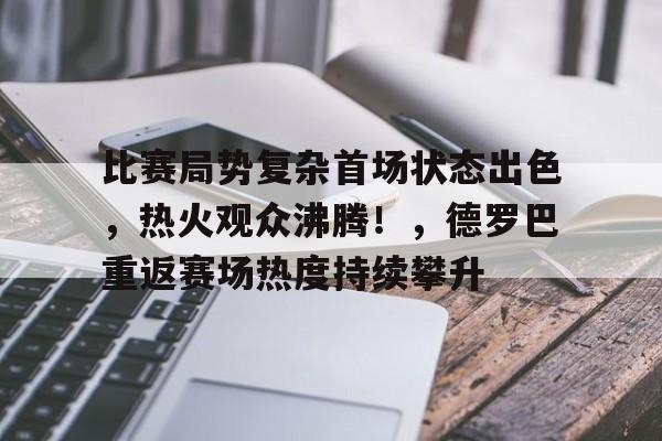 jinnianhui-比赛局势复杂首场状态出色，热火观众沸腾！，德罗巴重返赛场热度持续攀升(巨大的波浪比喻动荡不定的局势)