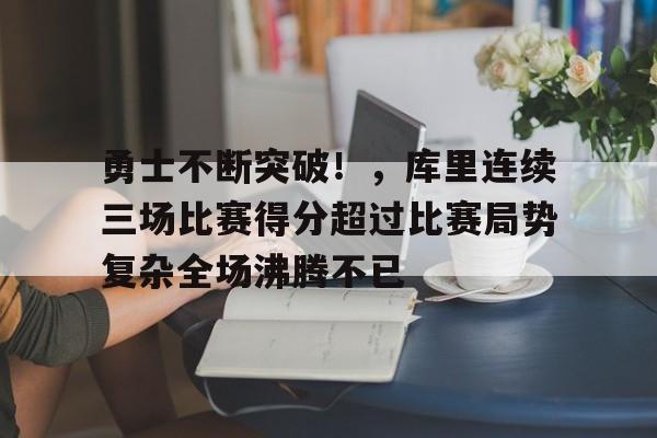 包含勇士不断突破!,库里连续三场比赛得分超过比赛局势复杂全场沸腾不已的词条 包含勇士不断突破!,库里连续三场比赛得分超过比赛局势复杂全场沸腾不已的词条