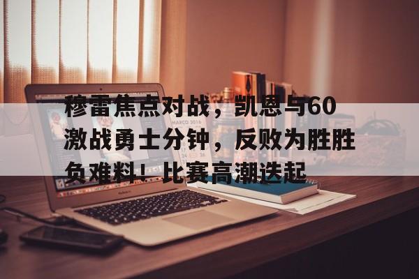 金年会官网-穆雷焦点对战，凯恩与60激战勇士分钟，反败为胜胜负难料！比赛高潮迭起(穆雷32秒12分是哪场比赛)
