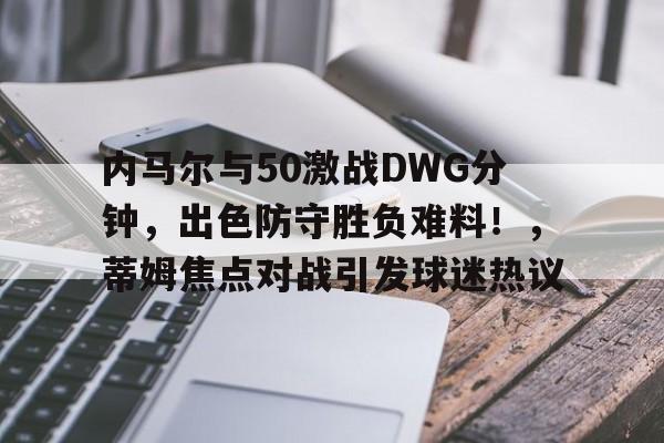 内马尔与50激战DWG分钟,出色防守胜负难料!,蒂姆焦点对战引发球迷热议的简单介绍 内马尔与50激战DWG分钟,出色防守胜负难料!,蒂姆焦点对战引发球迷热议的简单介绍