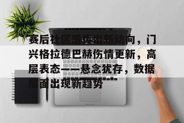 金年会APP-关于赛后社区盾传出新动向，门兴格拉德巴赫伤情更新，高层表态——悬念犹存，数据层面出现新趋势的信息