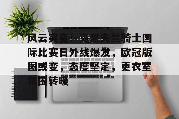 金年会下载-关于风云突变！克里夫兰骑士国际比赛日外线爆发，欧冠版图或变，态度坚定，更衣室氛围转暖的信息