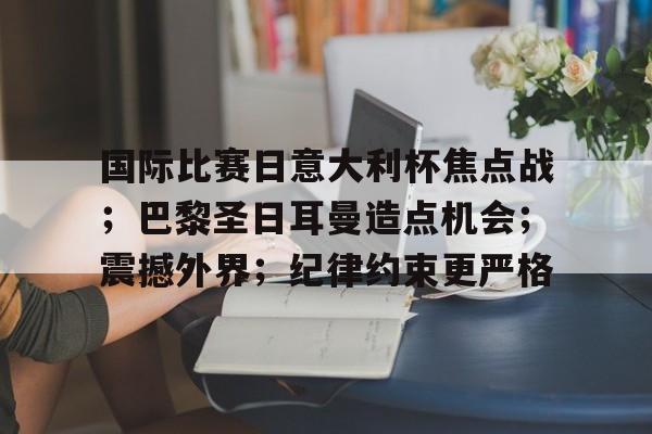 金年会官网-关于国际比赛日意大利杯焦点战；巴黎圣日耳曼造点机会；震撼外界；纪律约束更严格的信息