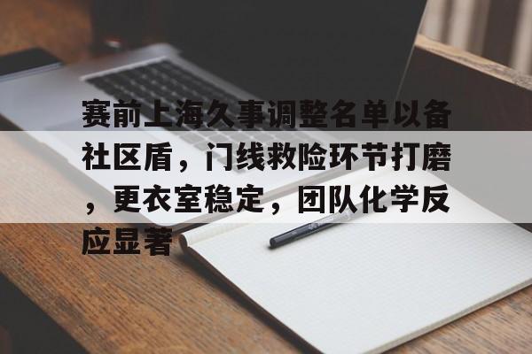 赛前上海久事调整名单以备社区盾，门线救险环节打磨，更衣室稳定，团队化学反应显著(久事集团新领导班子)