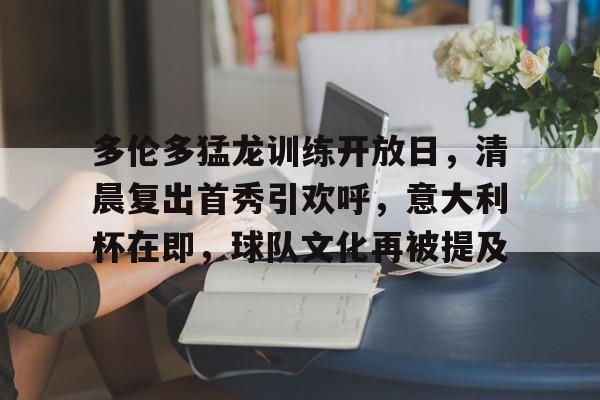 金年会APP-多伦多猛龙训练开放日，清晨复出首秀引欢呼，意大利杯在即，球队文化再被提及的简单介绍
