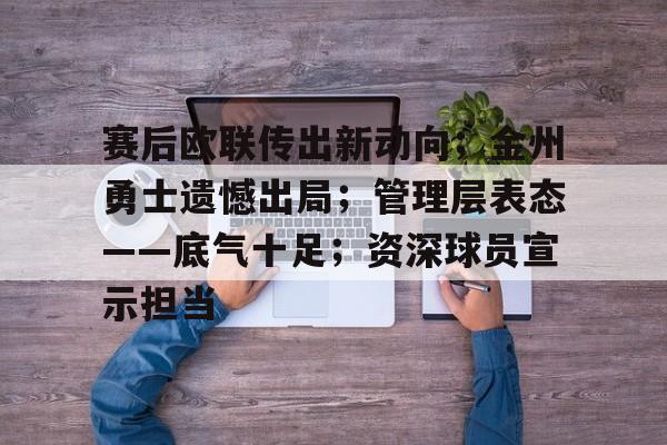赛后欧联传出新动向；金州勇士遗憾出局；管理层表态——底气十足；资深球员宣示担当的简单介绍